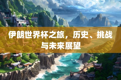 伊朗世界杯之旅，历史、挑战与未来展望常熟市高丰毛纺织品有限公司