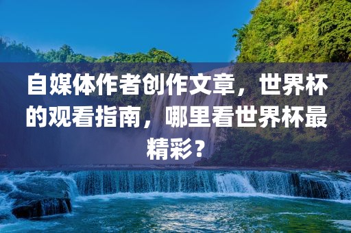 自媒体作者创作文章，世界杯的观看指南，哪里看世界杯最精彩？